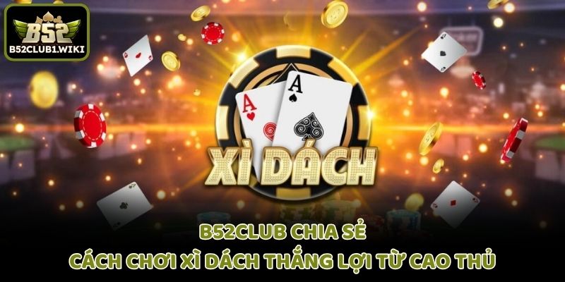 B52club Chia Sẻ Cách Chơi Xì Dách Thắng Lợi Từ Cao Thủ