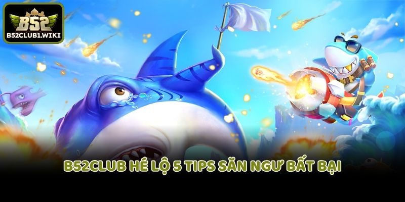 B52club hé lộ 5 tips săn ngư bất bại