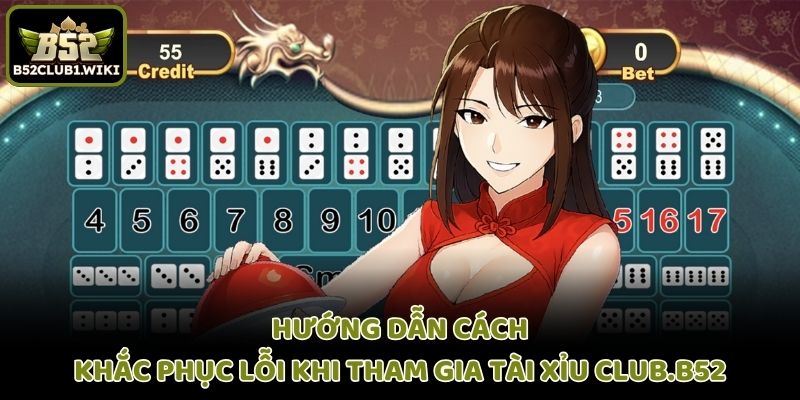 Hướng dẫn cách khắc phục lỗi khi tham gia Tài Xỉu Club.B52