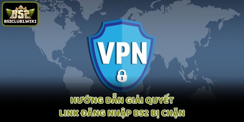 Hướng dẫn giải quyết link đăng nhập B52 bị chặn