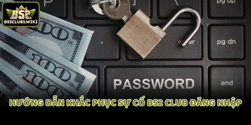 Hướng dẫn khắc phục sự cố B52 club đăng nhập