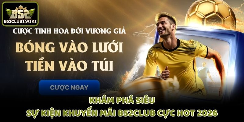 Khám phá siêu sự kiện khuyến mãi b52club cực hot 2026