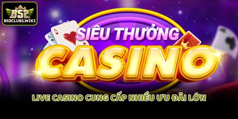 Live Casino cung cấp nhiều ưu đãi lớn