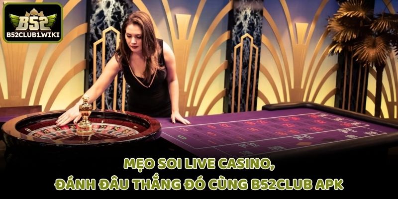 Mẹo Soi Live Casino, Đánh Đâu Thắng Đó Cùng B52club Apk