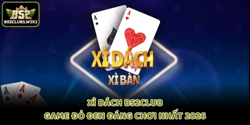 Xì Dách B52club - Game đỏ đen đáng chơi nhất 2026